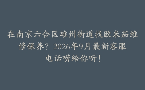在南京六合区雄州街道找欧米茄维修保养？2026年9月最新客服电话唠给你听！