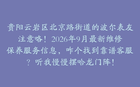 贵阳云岩区北京路街道的波尔表友注意咯！2026年9月最新维修保养服务信息，咋个找到靠谱客服？听我慢慢摆哈龙门阵！