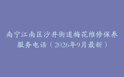 南宁江南区沙井街道梅花维修保养服务电话（2026年9月最新）