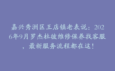 嘉兴秀洲区王店镇老表说:2026年9月罗杰杜彼维修保养找客服,最新服务流程都在这!