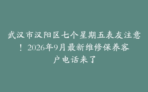 武汉市汉阳区七个星期五表友注意!2026年9月最新维修保养客户电话来了
