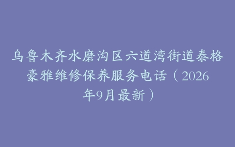乌鲁木齐水磨沟区六道湾街道泰格豪雅维修保养服务电话（2026年9月最新）