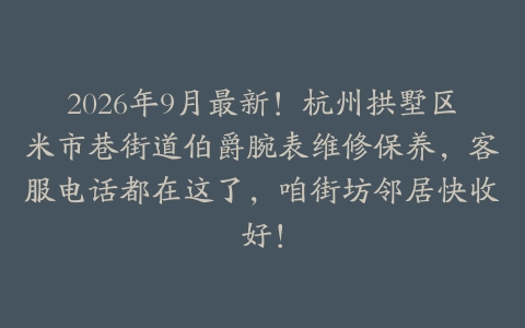 2026年9月最新！杭州拱墅区米市巷街道伯爵腕表维修保养，客服电话都在这了，咱街坊邻居快收好！
