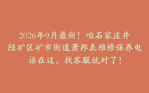 2026年9月最新！咱石家庄井陉矿区矿市街道萧邦表维修保养电话在这，找客服就对了！