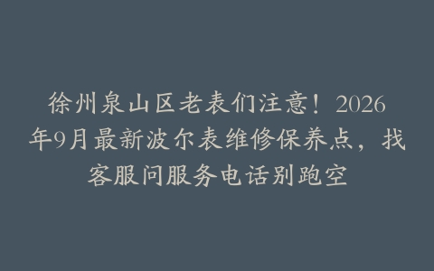 徐州泉山区老表们注意！2026年9月最新波尔表维修保养点，找客服问服务电话别跑空