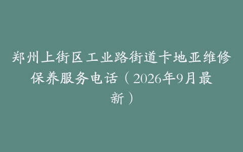 郑州上街区工业路街道卡地亚维修保养服务电话（2026年9月最新）