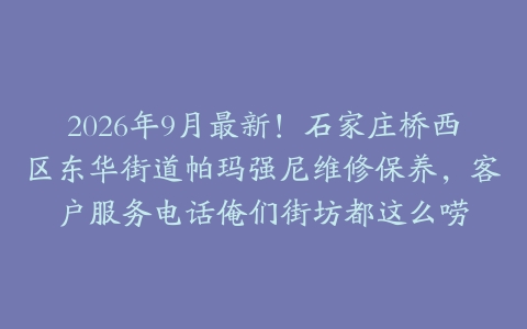 2026年9月最新！石家庄桥西区东华街道帕玛强尼维修保养，客户服务电话俺们街坊都这么唠