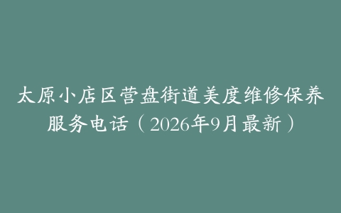太原小店区营盘街道美度维修保养服务电话（2026年9月最新）