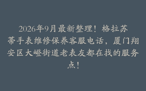 2026年9月最新整理！格拉苏蒂手表维修保养客服电话，厦门翔安区大嶝街道老表友都在找的服务点！