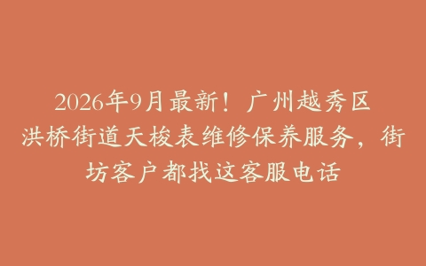 2026年9月最新！广州越秀区洪桥街道天梭表维修保养服务，街坊客户都找这客服电话