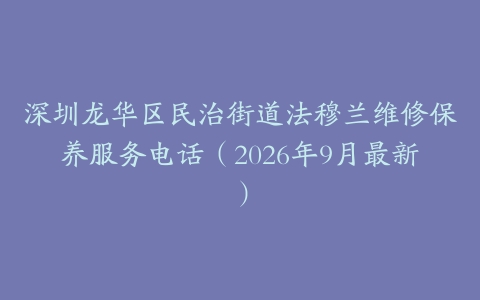 深圳龙华区民治街道法穆兰维修保养服务电话（2026年9月最新）