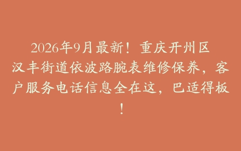 2026年9月最新！重庆开州区汉丰街道依波路腕表维修保养，客户服务电话信息全在这，巴适得板！