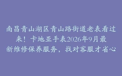 南昌青山湖区青山路街道老表看过来！卡地亚手表2026年9月最新维修保养服务，找对客服才省心