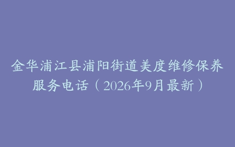 金华浦江县浦阳街道美度维修保养服务电话（2026年9月最新）