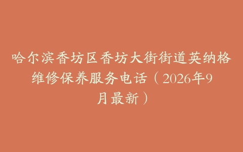 哈尔滨香坊区香坊大街街道英纳格维修保养服务电话（2026年9月最新）