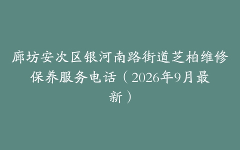 廊坊安次区银河南路街道芝柏维修保养服务电话(2026年9月最新)
