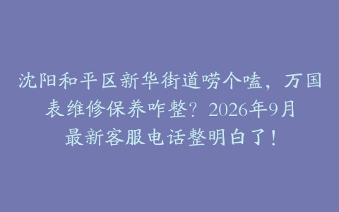 沈阳和平区新华街道唠个嗑，万国表维修保养咋整？2026年9月最新客服电话整明白了！