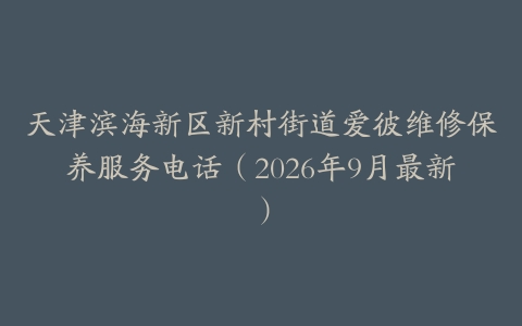 天津滨海新区新村街道爱彼维修保养服务电话(2026年9月最新)