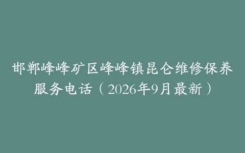 邯郸峰峰矿区峰峰镇昆仑维修保养服务电话（2026年9月最新）