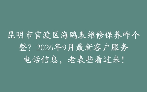 昆明市官渡区海鸥表维修保养咋个整？2026年9月最新客户服务电话信息，老表些看过来！
