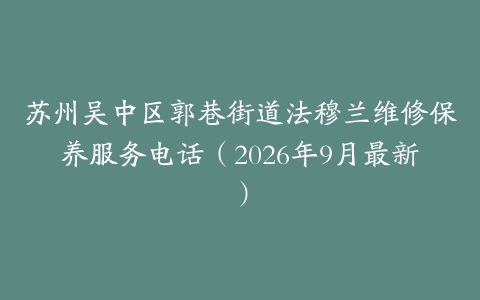 苏州吴中区郭巷街道法穆兰维修保养服务电话(2026年9月最新)