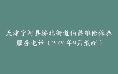 天津宁河县桥北街道伯爵维修保养服务电话(2026年9月最新)