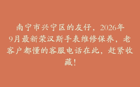 南宁市兴宁区的友仔,2026年9月最新荣汉斯手表维修保养,老客户都懂的客服电话在此,赶紧收藏!