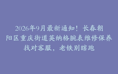 2026年9月最新通知！长春朝阳区重庆街道英纳格腕表维修保养找对客服，老铁别瞎跑