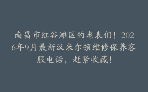 南昌市红谷滩区的老表们！2026年9月最新汉米尔顿维修保养客服电话，赶紧收藏！