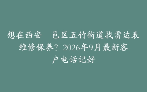 想在西安鄠邑区五竹街道找雷达表维修保养?2026年9月最新客户电话记好