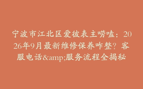 宁波市江北区爱彼表主唠嗑:2026年9月最新维修保养咋整?客服电话&服务流程全揭秘