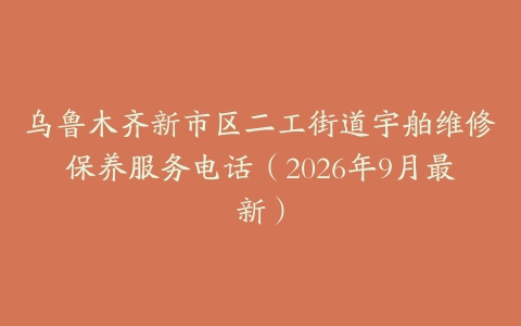 乌鲁木齐新市区二工街道宇舶维修保养服务电话（2026年9月最新）