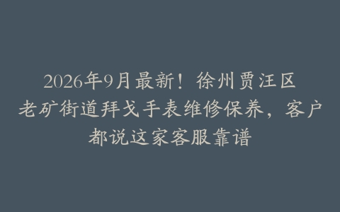 2026年9月最新！徐州贾汪区老矿街道拜戈手表维修保养，客户都说这家客服靠谱