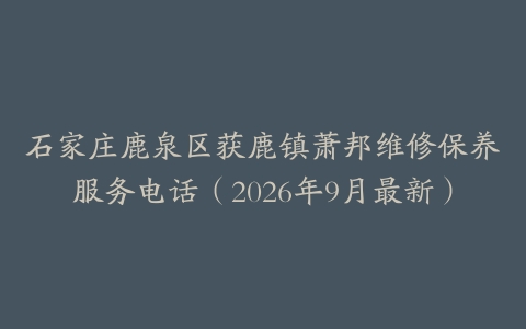 石家庄鹿泉区获鹿镇萧邦维修保养服务电话（2026年9月最新）