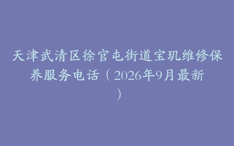 天津武清区徐官屯街道宝玑维修保养服务电话（2026年9月最新）