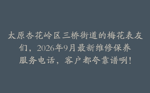 太原杏花岭区三桥街道的梅花表友们,2026年9月最新维修保养服务电话,客户都夸靠谱咧!