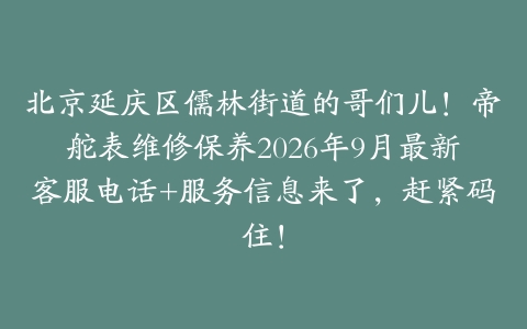 北京延庆区儒林街道的哥们儿！帝舵表维修保养2026年9月最新客服电话+服务信息来了，赶紧码住！