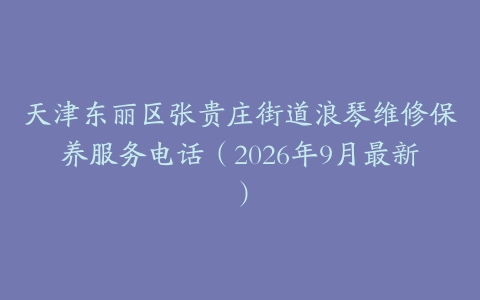 天津东丽区张贵庄街道浪琴维修保养服务电话（2026年9月最新）