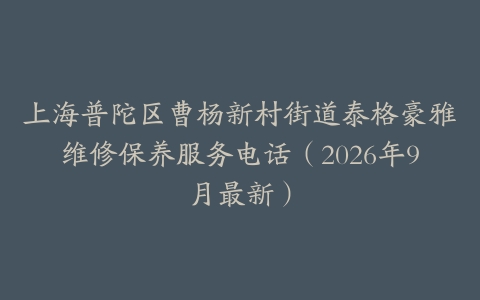 上海普陀区曹杨新村街道泰格豪雅维修保养服务电话（2026年9月最新）