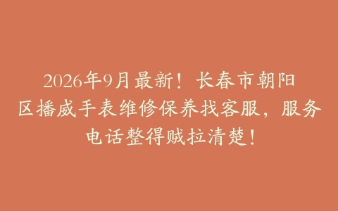2026年9月最新！长春市朝阳区播威手表维修保养找客服，服务电话整得贼拉清楚！