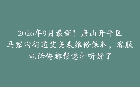 2026年9月最新！唐山开平区马家沟街道艾美表维修保养，客服电话俺都帮您打听好了
