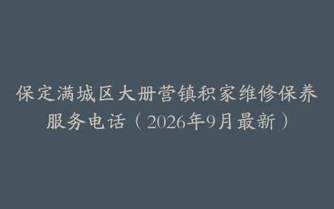 保定满城区大册营镇积家维修保养服务电话（2026年9月最新）