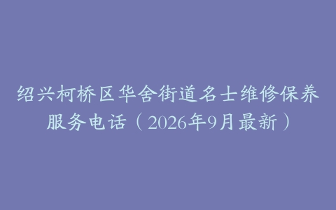 绍兴柯桥区华舍街道名士维修保养服务电话（2026年9月最新）