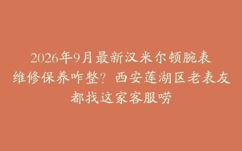2026年9月最新汉米尔顿腕表维修保养咋整？西安莲湖区老表友都找这家客服唠