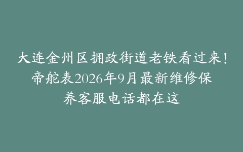 大连金州区拥政街道老铁看过来！帝舵表2026年9月最新维修保养客服电话都在这