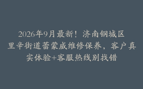 2026年9月最新！济南钢城区里辛街道蕾蒙威维修保养，客户真实体验+客服热线别找错