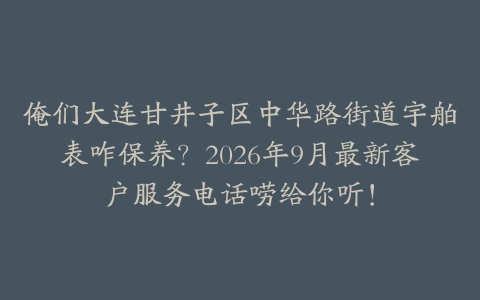 俺们大连甘井子区中华路街道宇舶表咋保养？2026年9月最新客户服务电话唠给你听！