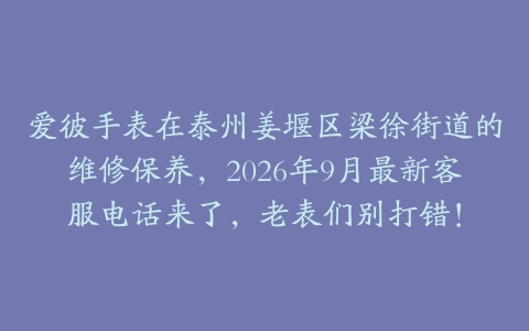 爱彼手表在泰州姜堰区梁徐街道的维修保养，2026年9月最新客服电话来了，老表们别打错！