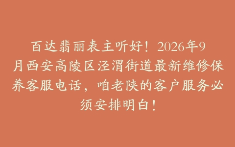 百达翡丽表主听好！2026年9月西安高陵区泾渭街道最新维修保养客服电话，咱老陕的客户服务必须安排明白！