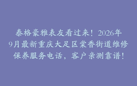泰格豪雅表友看过来！2026年9月最新重庆大足区棠香街道维修保养服务电话，客户亲测靠谱！